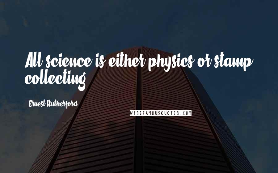 Ernest Rutherford Quotes: All science is either physics or stamp collecting.