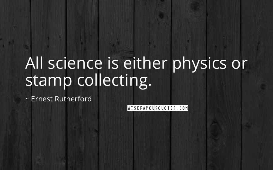 Ernest Rutherford Quotes: All science is either physics or stamp collecting.