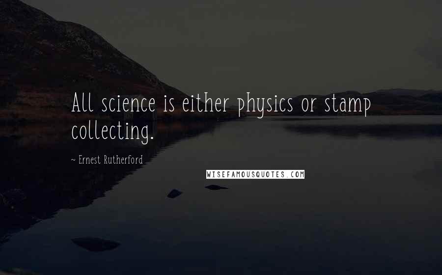 Ernest Rutherford Quotes: All science is either physics or stamp collecting.