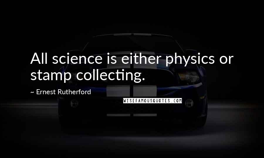 Ernest Rutherford Quotes: All science is either physics or stamp collecting.