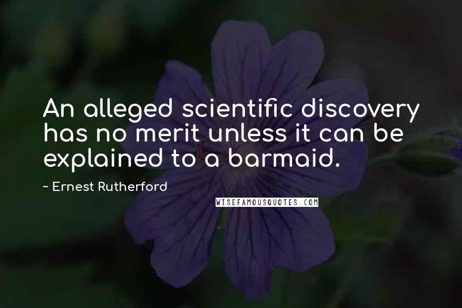 Ernest Rutherford Quotes: An alleged scientific discovery has no merit unless it can be explained to a barmaid.
