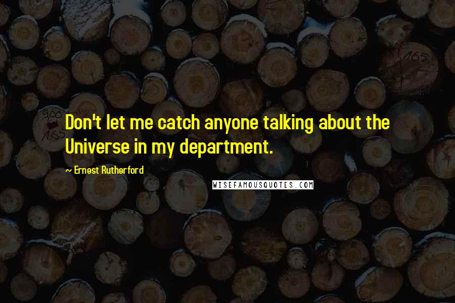 Ernest Rutherford Quotes: Don't let me catch anyone talking about the Universe in my department.