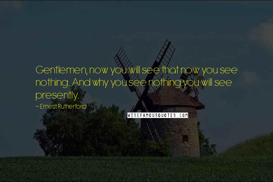 Ernest Rutherford Quotes: Gentlemen, now you will see that now you see nothing. And why you see nothing you will see presently.