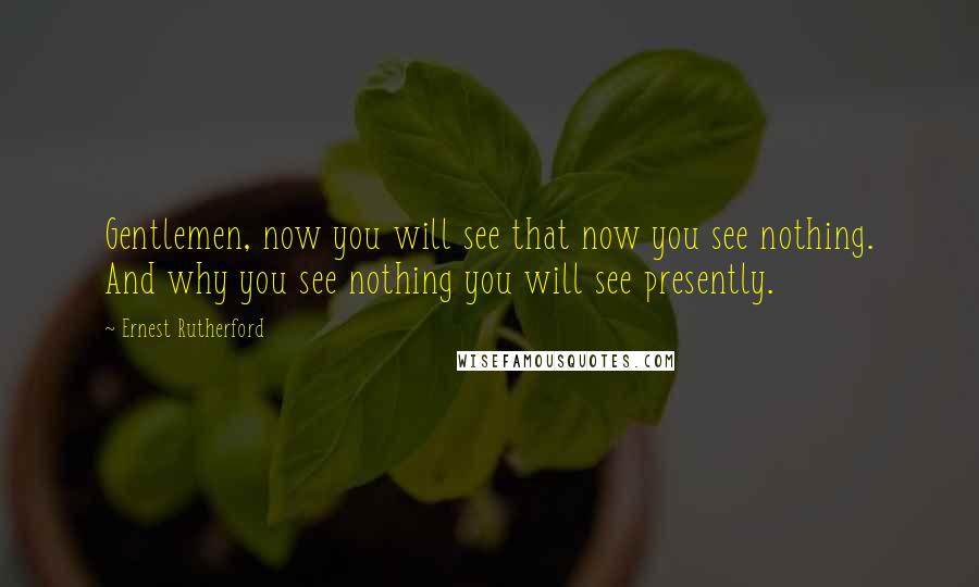 Ernest Rutherford Quotes: Gentlemen, now you will see that now you see nothing. And why you see nothing you will see presently.