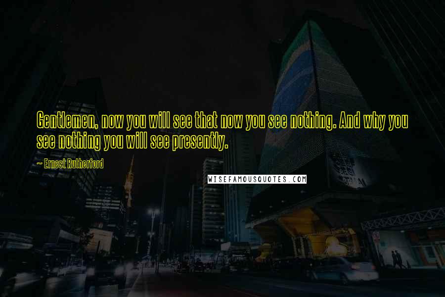 Ernest Rutherford Quotes: Gentlemen, now you will see that now you see nothing. And why you see nothing you will see presently.