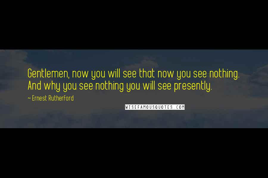 Ernest Rutherford Quotes: Gentlemen, now you will see that now you see nothing. And why you see nothing you will see presently.