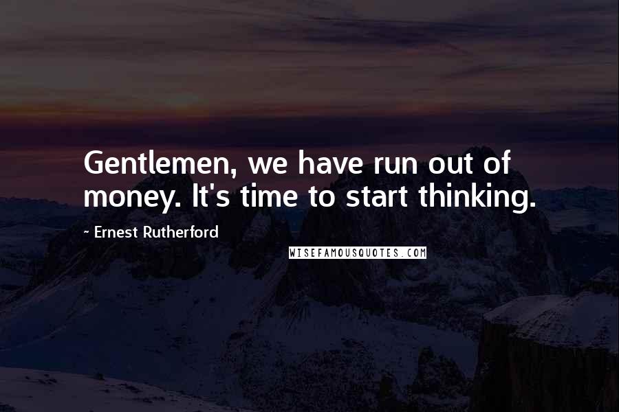 Ernest Rutherford Quotes: Gentlemen, we have run out of money. It's time to start thinking.