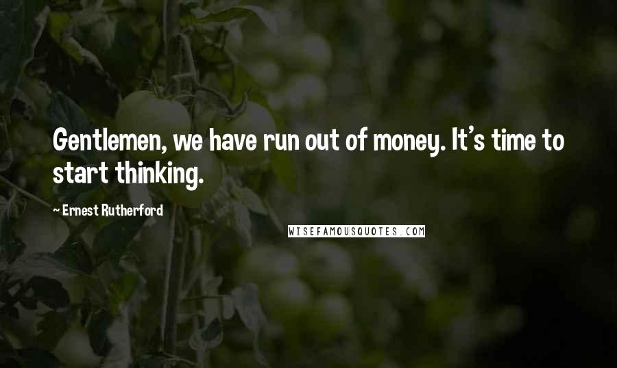 Ernest Rutherford Quotes: Gentlemen, we have run out of money. It's time to start thinking.