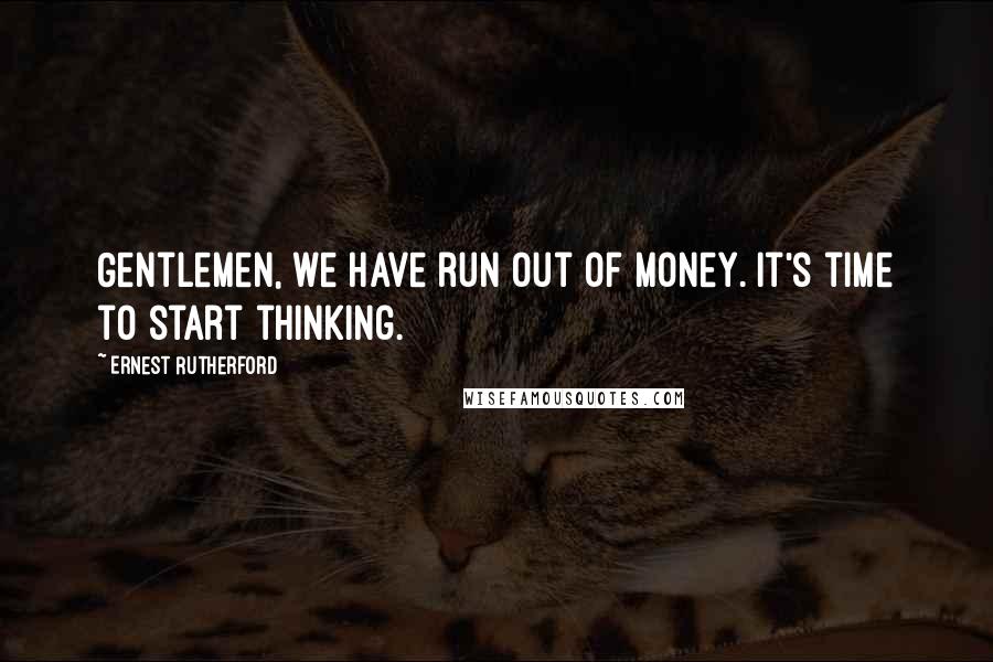 Ernest Rutherford Quotes: Gentlemen, we have run out of money. It's time to start thinking.