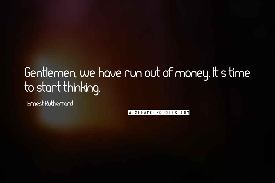 Ernest Rutherford Quotes: Gentlemen, we have run out of money. It's time to start thinking.