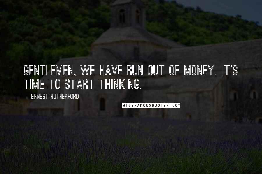 Ernest Rutherford Quotes: Gentlemen, we have run out of money. It's time to start thinking.