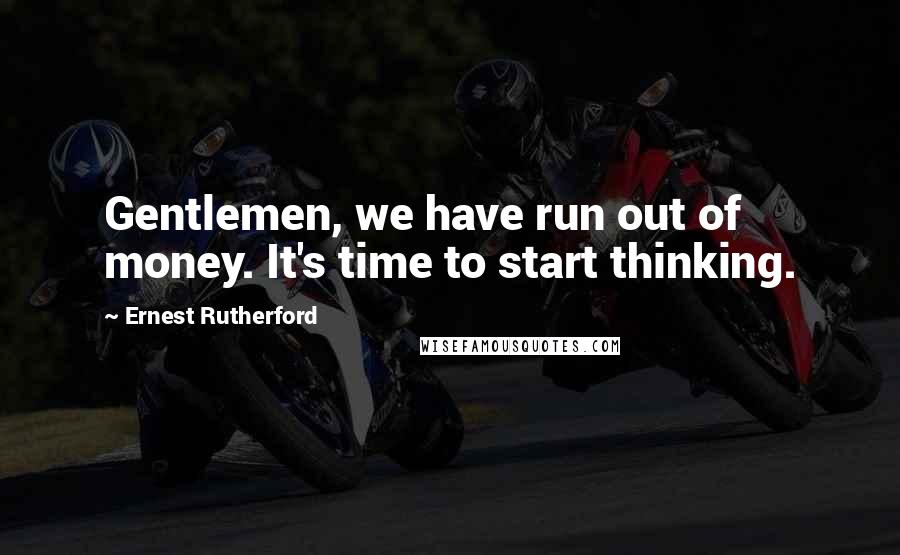 Ernest Rutherford Quotes: Gentlemen, we have run out of money. It's time to start thinking.