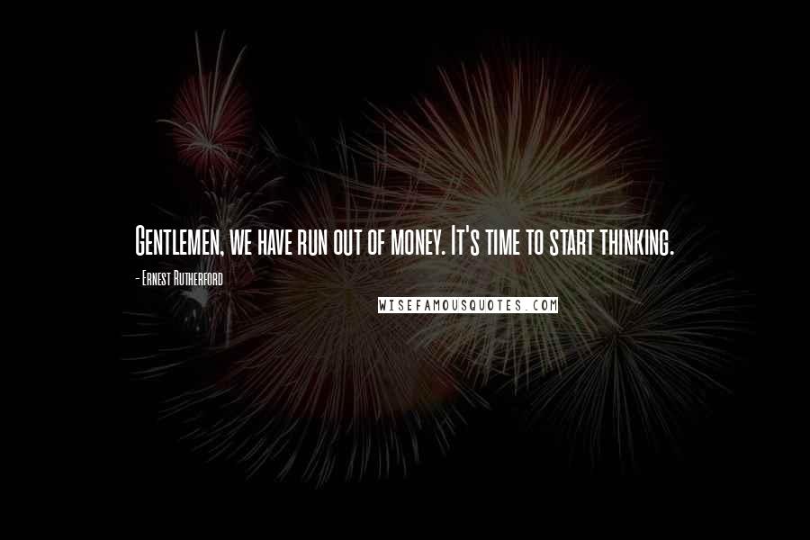 Ernest Rutherford Quotes: Gentlemen, we have run out of money. It's time to start thinking.