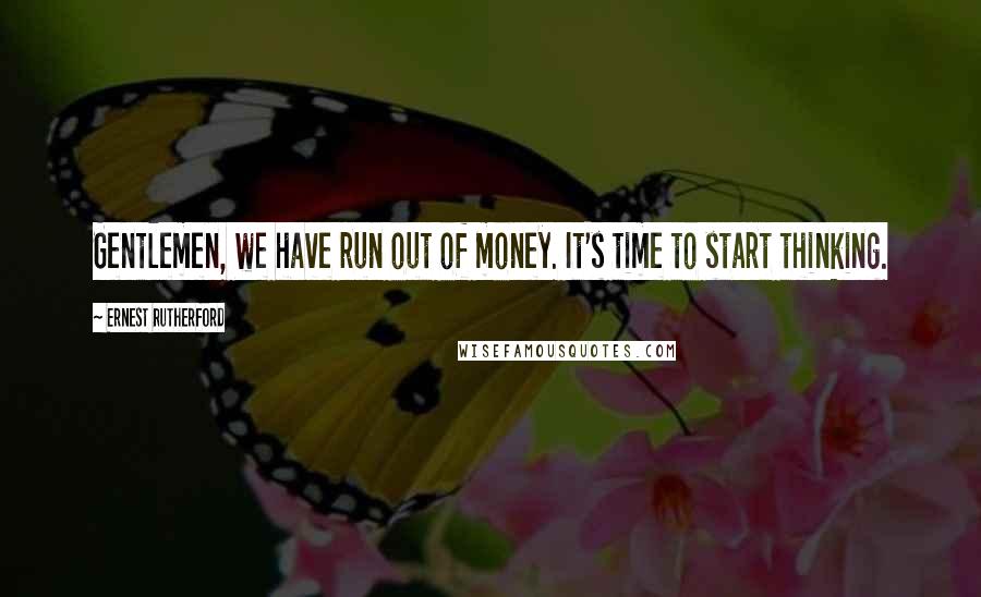 Ernest Rutherford Quotes: Gentlemen, we have run out of money. It's time to start thinking.