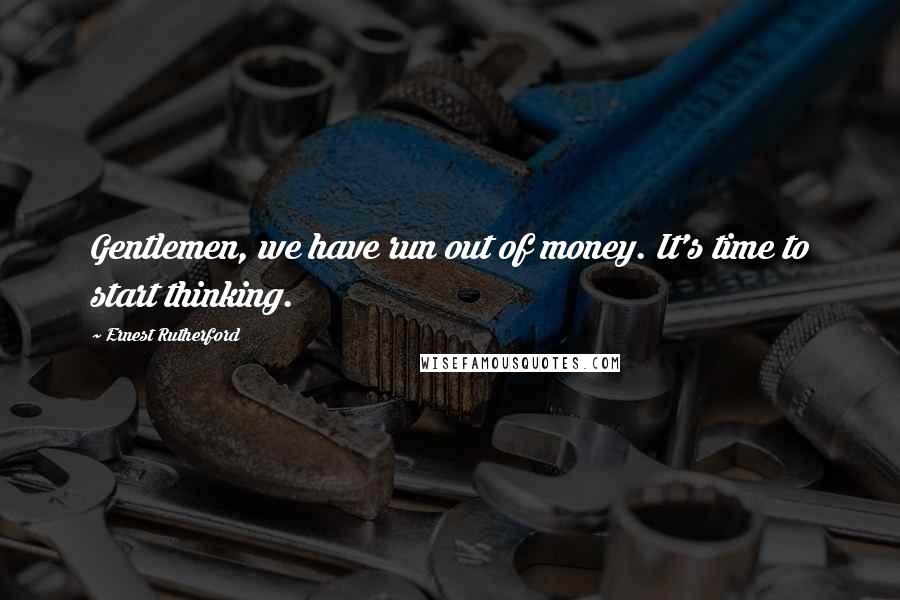 Ernest Rutherford Quotes: Gentlemen, we have run out of money. It's time to start thinking.