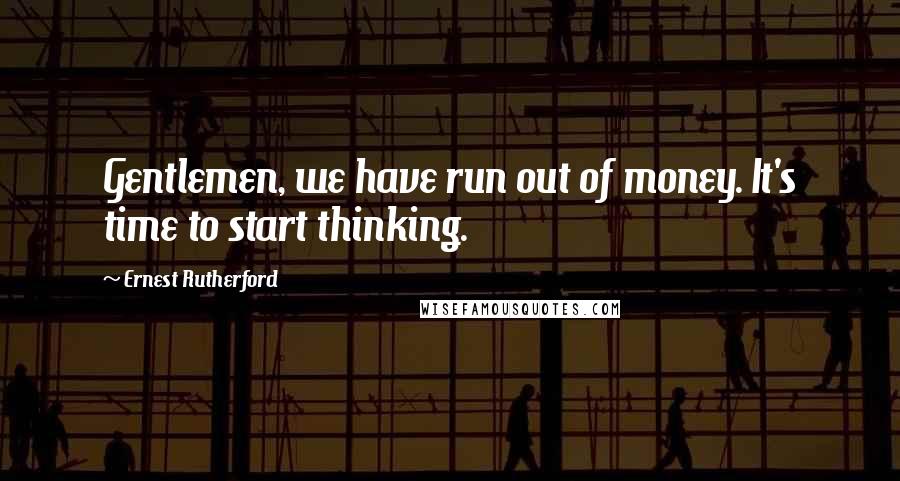 Ernest Rutherford Quotes: Gentlemen, we have run out of money. It's time to start thinking.