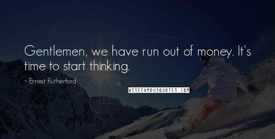 Ernest Rutherford Quotes: Gentlemen, we have run out of money. It's time to start thinking.