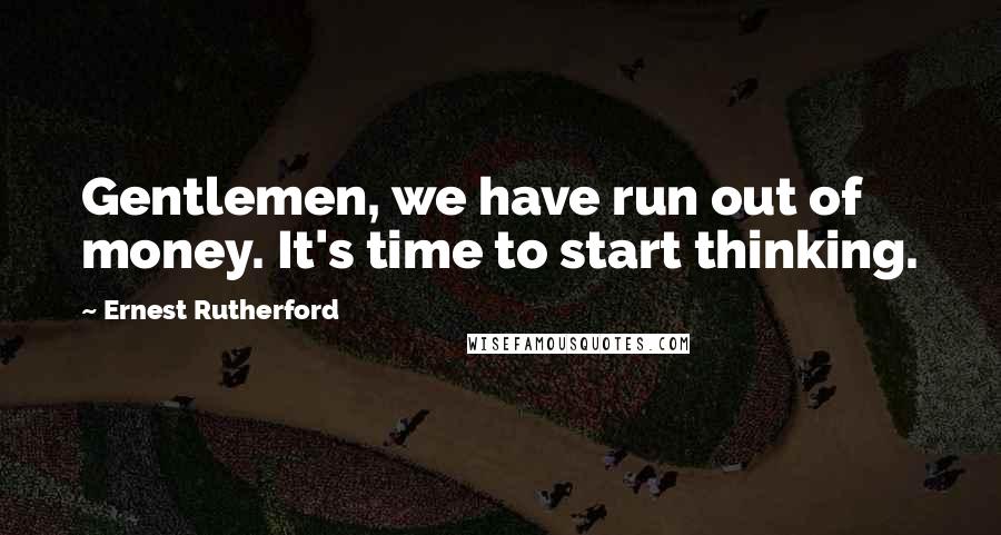 Ernest Rutherford Quotes: Gentlemen, we have run out of money. It's time to start thinking.