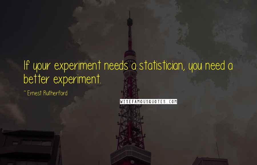 Ernest Rutherford Quotes: If your experiment needs a statistician, you need a better experiment.