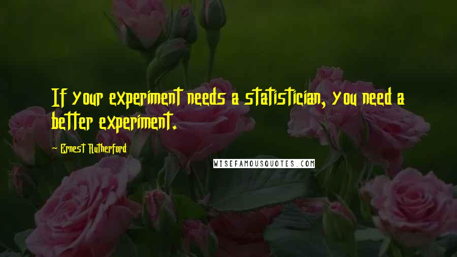 Ernest Rutherford Quotes: If your experiment needs a statistician, you need a better experiment.