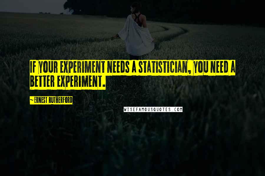 Ernest Rutherford Quotes: If your experiment needs a statistician, you need a better experiment.