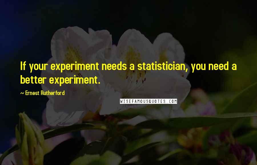 Ernest Rutherford Quotes: If your experiment needs a statistician, you need a better experiment.