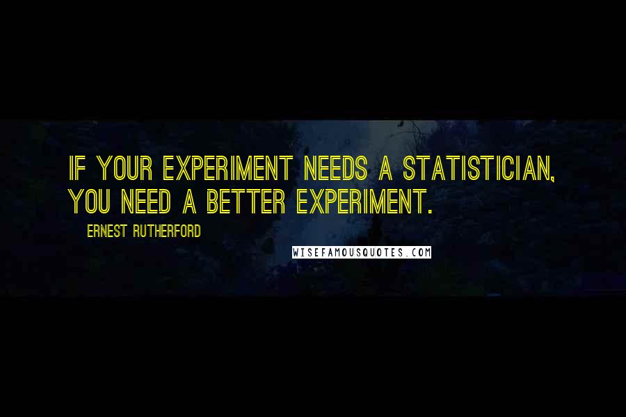 Ernest Rutherford Quotes: If your experiment needs a statistician, you need a better experiment.