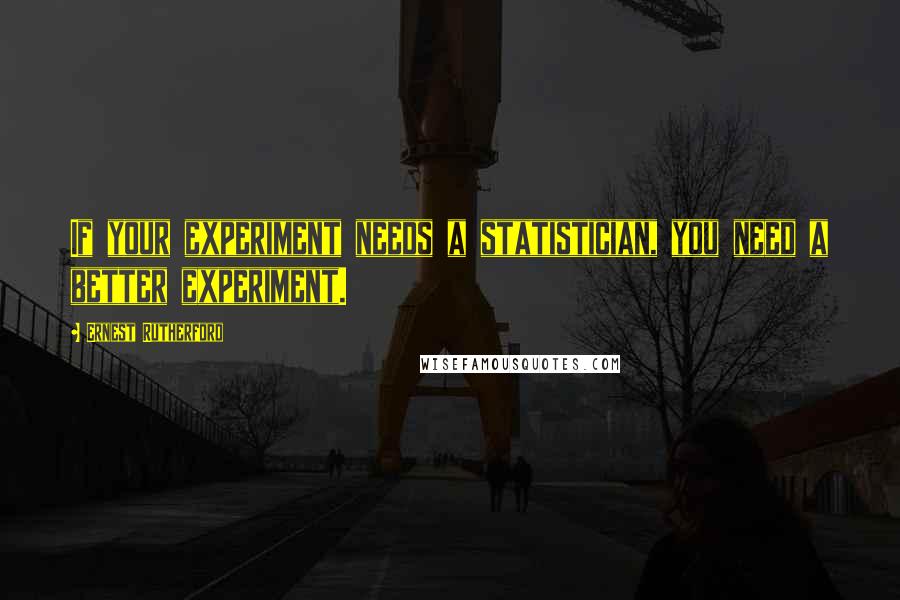 Ernest Rutherford Quotes: If your experiment needs a statistician, you need a better experiment.