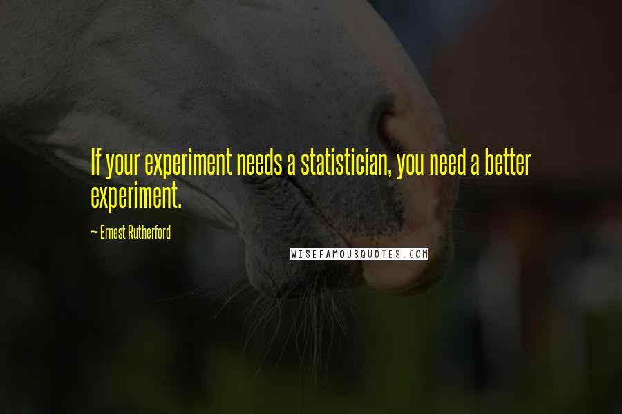 Ernest Rutherford Quotes: If your experiment needs a statistician, you need a better experiment.