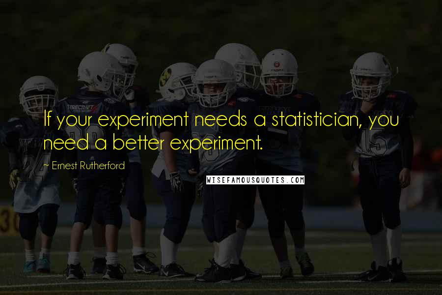 Ernest Rutherford Quotes: If your experiment needs a statistician, you need a better experiment.