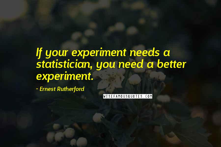 Ernest Rutherford Quotes: If your experiment needs a statistician, you need a better experiment.