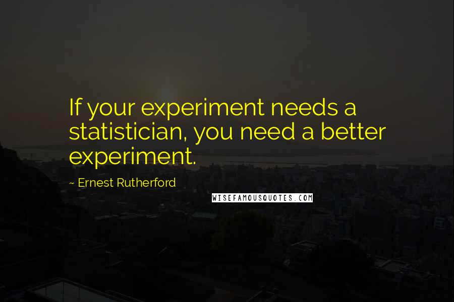 Ernest Rutherford Quotes: If your experiment needs a statistician, you need a better experiment.