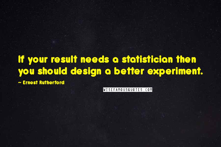 Ernest Rutherford Quotes: If your result needs a statistician then you should design a better experiment.