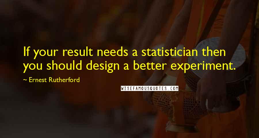 Ernest Rutherford Quotes: If your result needs a statistician then you should design a better experiment.