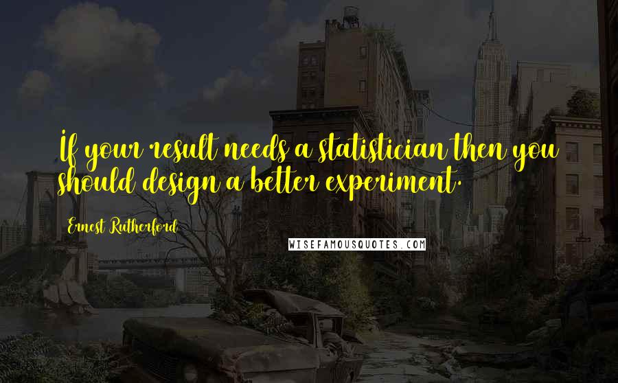 Ernest Rutherford Quotes: If your result needs a statistician then you should design a better experiment.