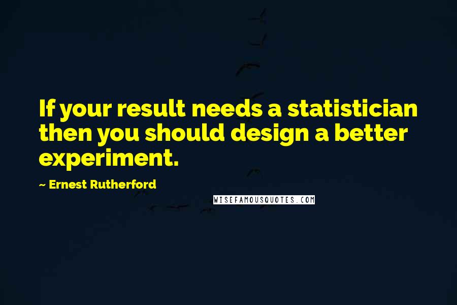 Ernest Rutherford Quotes: If your result needs a statistician then you should design a better experiment.