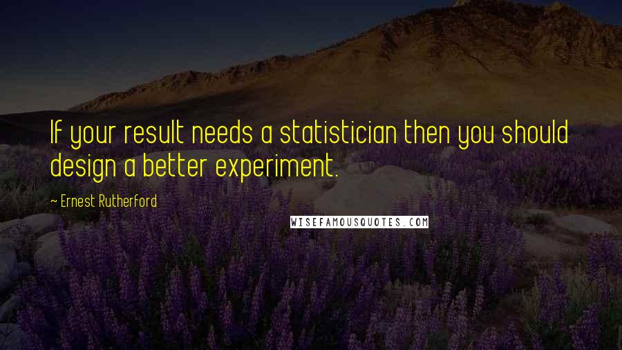Ernest Rutherford Quotes: If your result needs a statistician then you should design a better experiment.