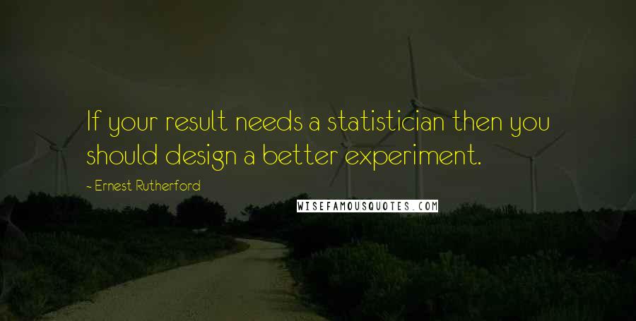 Ernest Rutherford Quotes: If your result needs a statistician then you should design a better experiment.