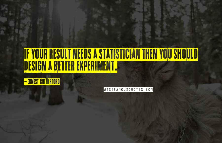 Ernest Rutherford Quotes: If your result needs a statistician then you should design a better experiment.