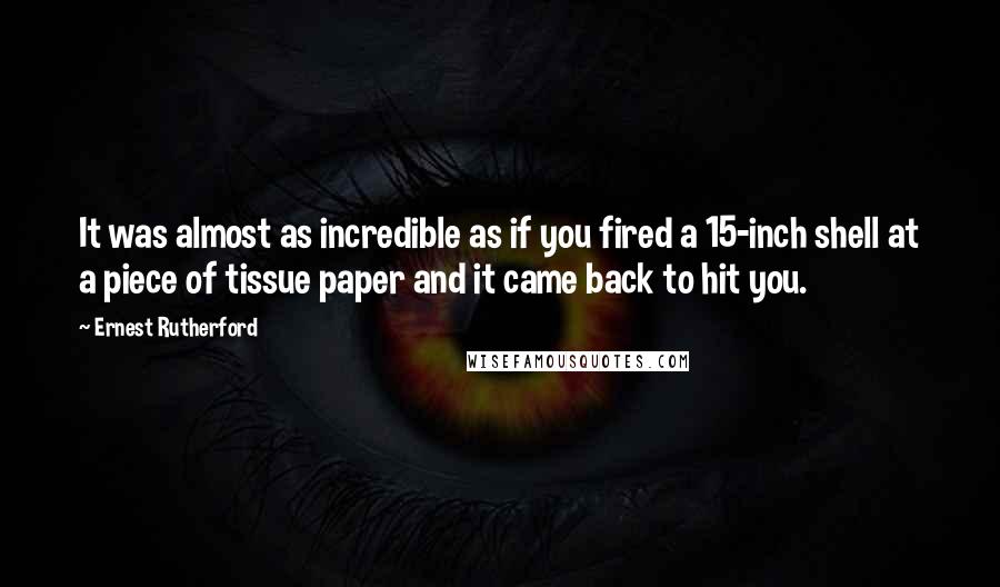 Ernest Rutherford Quotes: It was almost as incredible as if you fired a 15-inch shell at a piece of tissue paper and it came back to hit you.