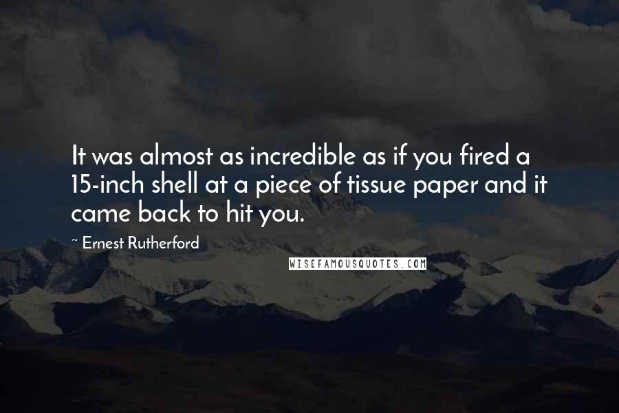 Ernest Rutherford Quotes: It was almost as incredible as if you fired a 15-inch shell at a piece of tissue paper and it came back to hit you.