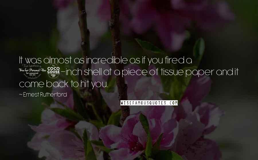 Ernest Rutherford Quotes: It was almost as incredible as if you fired a 15-inch shell at a piece of tissue paper and it came back to hit you.