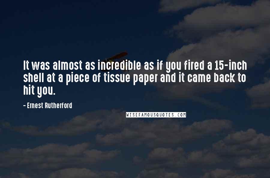 Ernest Rutherford Quotes: It was almost as incredible as if you fired a 15-inch shell at a piece of tissue paper and it came back to hit you.