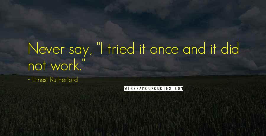 Ernest Rutherford Quotes: Never say, "I tried it once and it did not work."