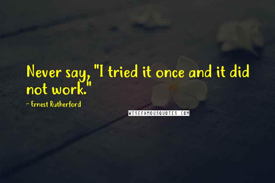 Ernest Rutherford Quotes: Never say, "I tried it once and it did not work."