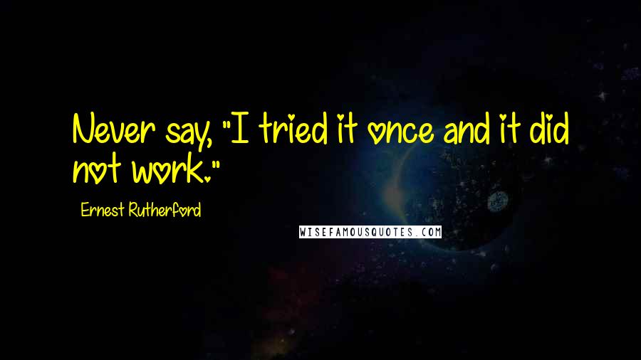 Ernest Rutherford Quotes: Never say, "I tried it once and it did not work."