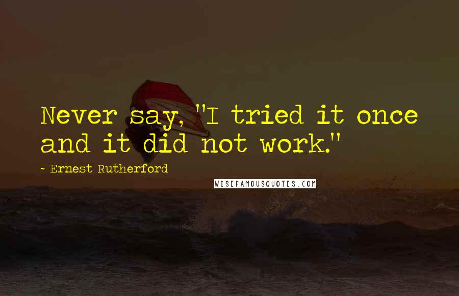 Ernest Rutherford Quotes: Never say, "I tried it once and it did not work."