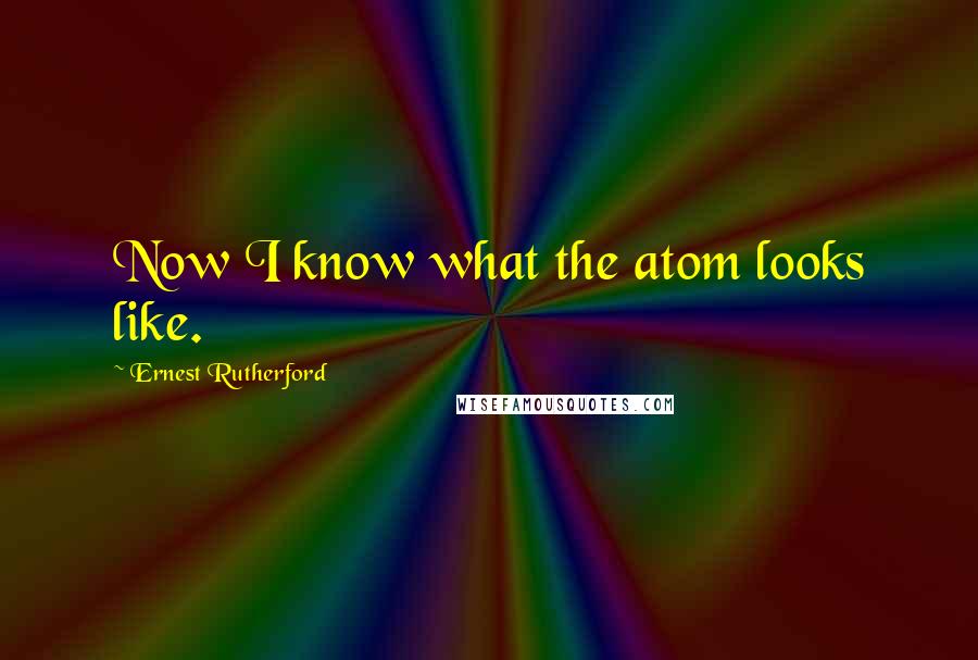 Ernest Rutherford Quotes: Now I know what the atom looks like.