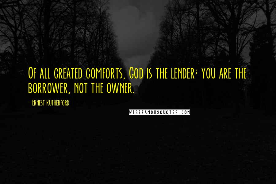 Ernest Rutherford Quotes: Of all created comforts, God is the lender; you are the borrower, not the owner.