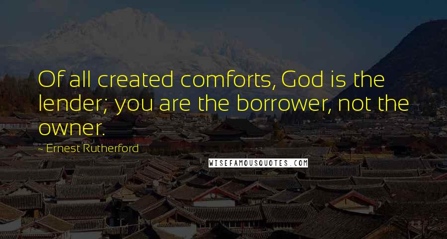 Ernest Rutherford Quotes: Of all created comforts, God is the lender; you are the borrower, not the owner.